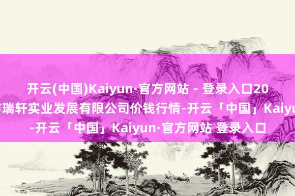 开云(中国)Kaiyun·官方网站 - 登录入口2025年10月16日阜新市瑞轩实业发展有限公司价钱行情-开云「中国」Kaiyun·官方网站 登录入口