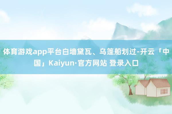 体育游戏app平台　　白墙黛瓦、乌篷船划过-开云「中国」Kaiyun·官方网站 登录入口