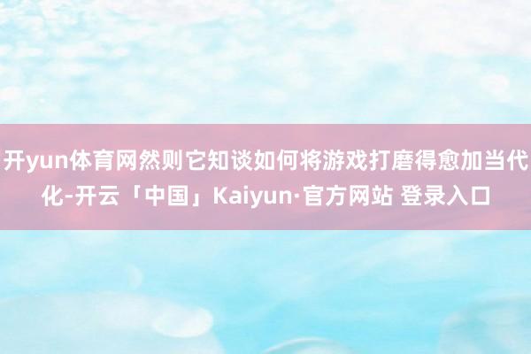 开yun体育网然则它知谈如何将游戏打磨得愈加当代化-开云「中国」Kaiyun·官方网站 登录入口