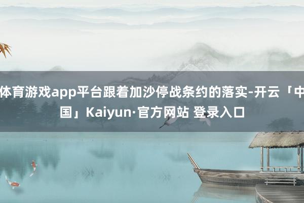 体育游戏app平台跟着加沙停战条约的落实-开云「中国」Kaiyun·官方网站 登录入口