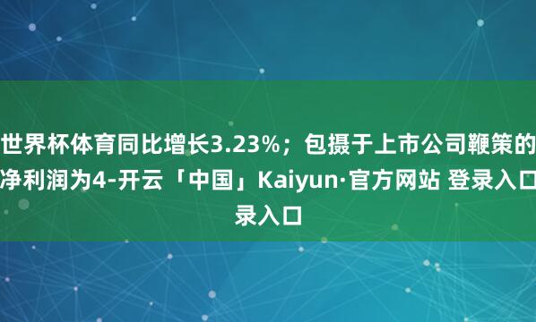 世界杯体育同比增长3.23%；包摄于上市公司鞭策的净利润为4-开云「中国」Kaiyun·官方网站 登录入口