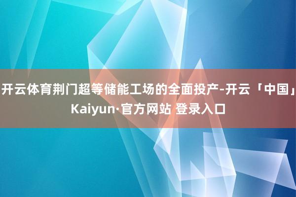 开云体育荆门超等储能工场的全面投产-开云「中国」Kaiyun·官方网站 登录入口