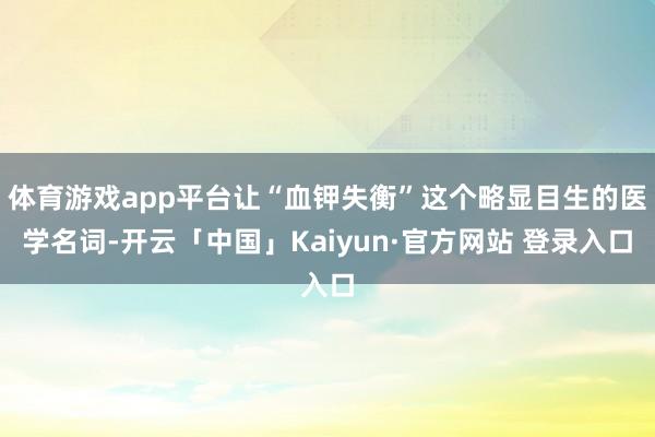 体育游戏app平台让“血钾失衡”这个略显目生的医学名词-开云「中国」Kaiyun·官方网站 登录入口