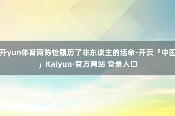 开yun体育网陈怡履历了非东谈主的活命-开云「中国」Kaiyun·官方网站 登录入口