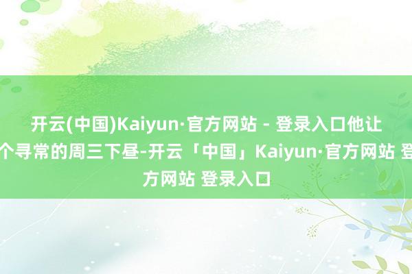 开云(中国)Kaiyun·官方网站 - 登录入口他让你在某个寻常的周三下昼-开云「中国」Kaiyun·官方网站 登录入口