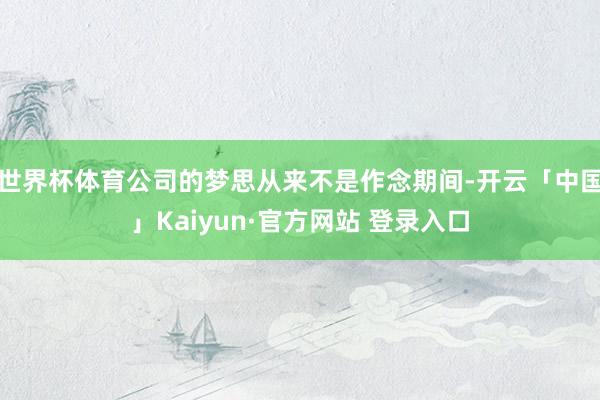 世界杯体育公司的梦思从来不是作念期间-开云「中国」Kaiyun·官方网站 登录入口