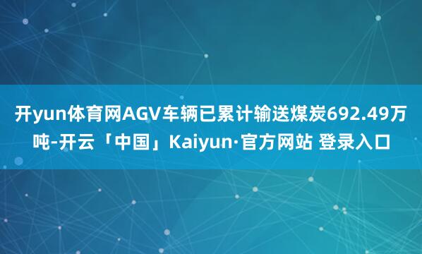 开yun体育网AGV车辆已累计输送煤炭692.49万吨-开云「中国」Kaiyun·官方网站 登录入口