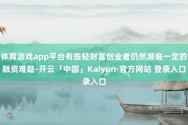 体育游戏app平台有些轻财富创业者仍然濒临一定的融资难题-开云「中国」Kaiyun·官方网站 登录入口