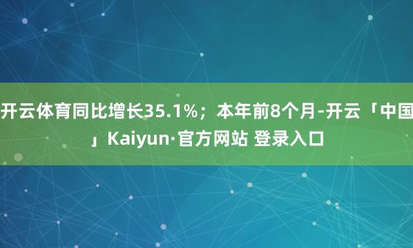 开云体育同比增长35.1%；本年前8个月-开云「中国」Kaiyun·官方网站 登录入口