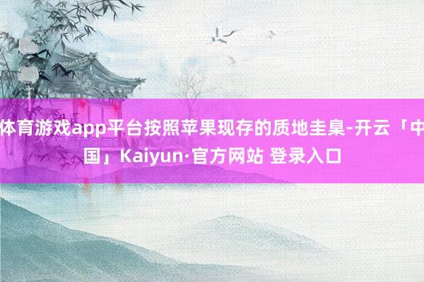 体育游戏app平台按照苹果现存的质地圭臬-开云「中国」Kaiyun·官方网站 登录入口