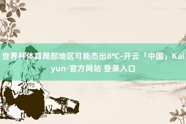 世界杯体育局部地区可能杰出8℃-开云「中国」Kaiyun·官方网站 登录入口