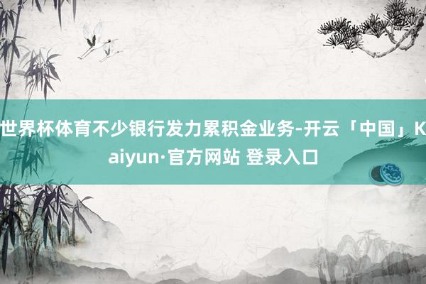 世界杯体育不少银行发力累积金业务-开云「中国」Kaiyun·官方网站 登录入口