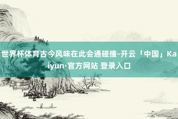 世界杯体育古今风味在此会通碰撞-开云「中国」Kaiyun·官方网站 登录入口