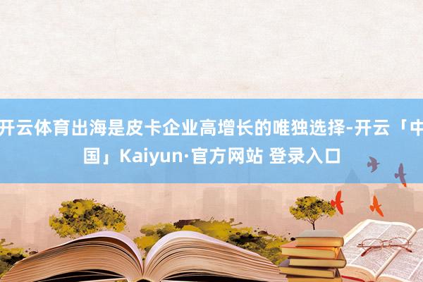 开云体育出海是皮卡企业高增长的唯独选择-开云「中国」Kaiyun·官方网站 登录入口