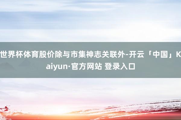 世界杯体育股价除与市集神志关联外-开云「中国」Kaiyun·官方网站 登录入口