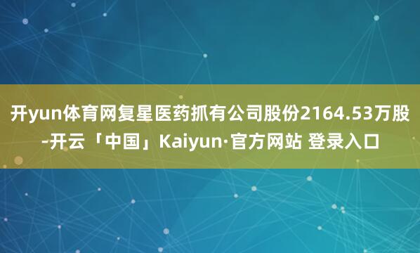 开yun体育网复星医药抓有公司股份2164.53万股-开云「中国」Kaiyun·官方网站 登录入口
