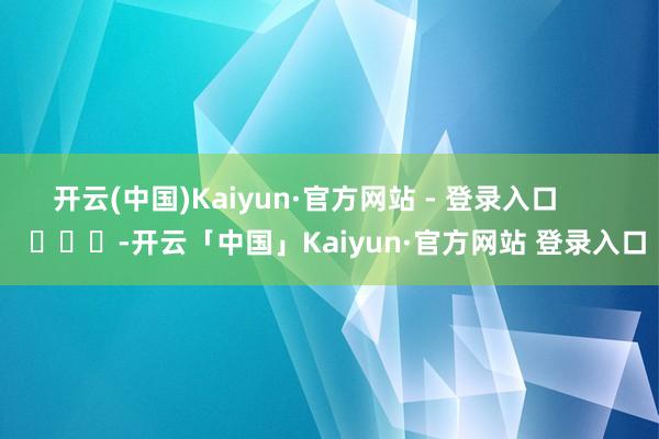 开云(中国)Kaiyun·官方网站 - 登录入口        			-开云「中国」Kaiyun·官方网站 登录入口