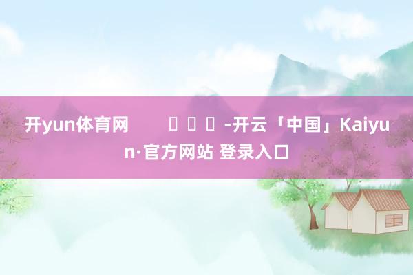 开yun体育网        			-开云「中国」Kaiyun·官方网站 登录入口