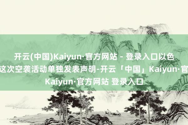 开云(中国)Kaiyun·官方网站 - 登录入口以色各国防军尚未就这次空袭活动单独发表声明-开云「中国」Kaiyun·官方网站 登录入口