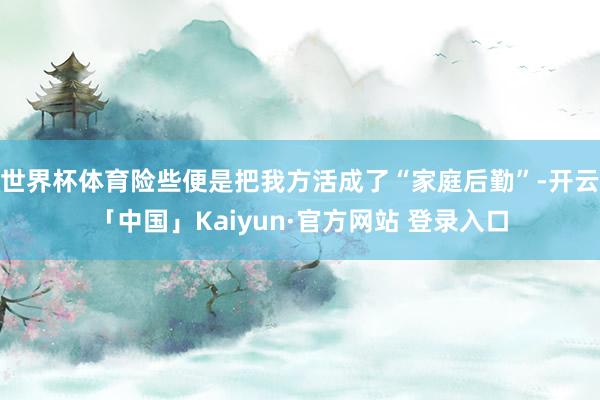 世界杯体育险些便是把我方活成了“家庭后勤”-开云「中国」Kaiyun·官方网站 登录入口