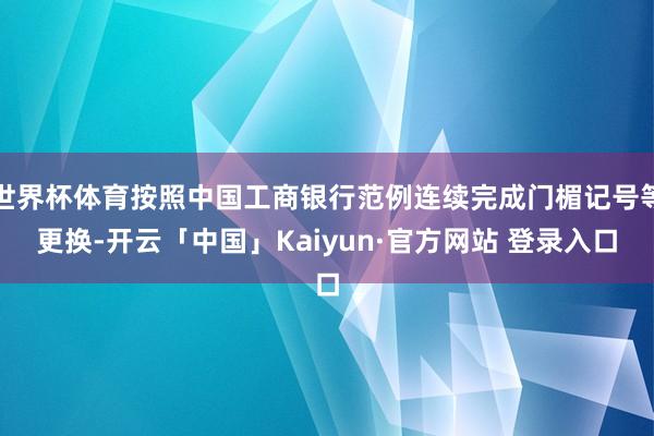 世界杯体育按照中国工商银行范例连续完成门楣记号等更换-开云「中国」Kaiyun·官方网站 登录入口