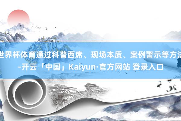 世界杯体育通过科普西席、现场本质、案例警示等方法-开云「中国」Kaiyun·官方网站 登录入口