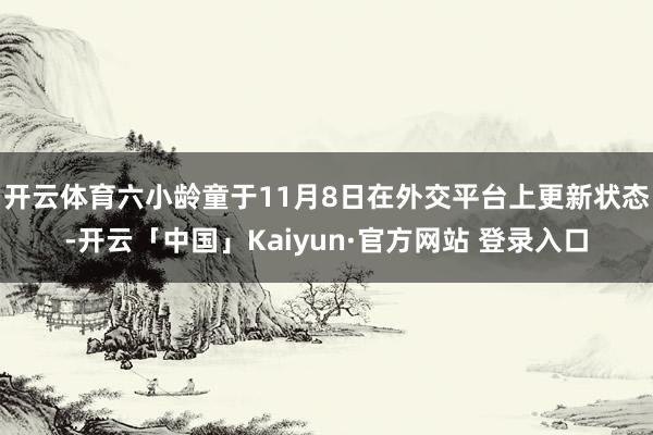 开云体育六小龄童于11月8日在外交平台上更新状态-开云「中国」Kaiyun·官方网站 登录入口