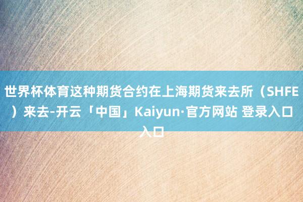 世界杯体育这种期货合约在上海期货来去所（SHFE）来去-开云「中国」Kaiyun·官方网站 登录入口