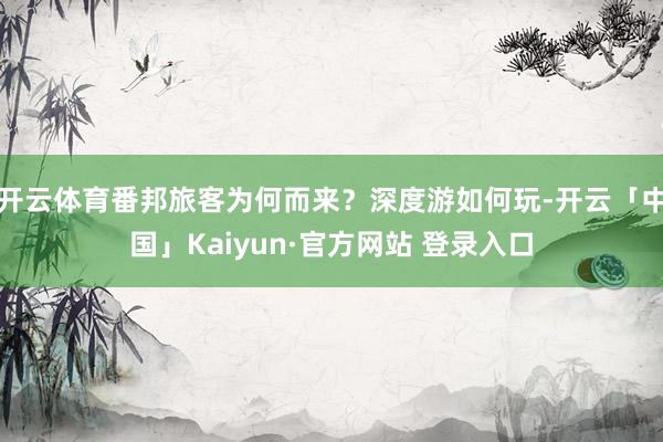 开云体育番邦旅客为何而来？深度游如何玩-开云「中国」Kaiyun·官方网站 登录入口