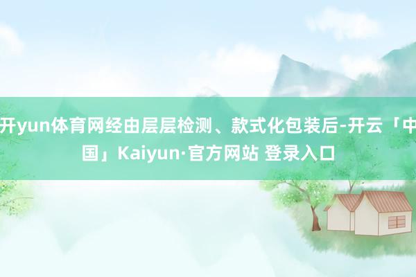 开yun体育网经由层层检测、款式化包装后-开云「中国」Kaiyun·官方网站 登录入口
