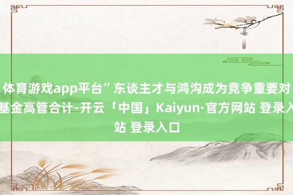 体育游戏app平台”东谈主才与鸿沟成为竞争重要对冲基金高管合计-开云「中国」Kaiyun·官方网站 登录入口