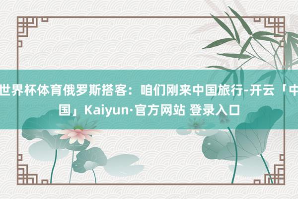 世界杯体育俄罗斯搭客：咱们刚来中国旅行-开云「中国」Kaiyun·官方网站 登录入口