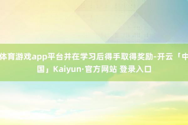 体育游戏app平台并在学习后得手取得奖励-开云「中国」Kaiyun·官方网站 登录入口