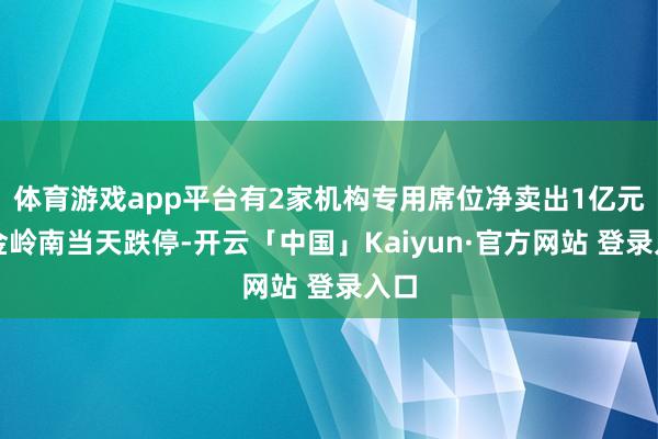 体育游戏app平台有2家机构专用席位净卖出1亿元中金岭南当天跌停-开云「中国」Kaiyun·官方网站 登录入口