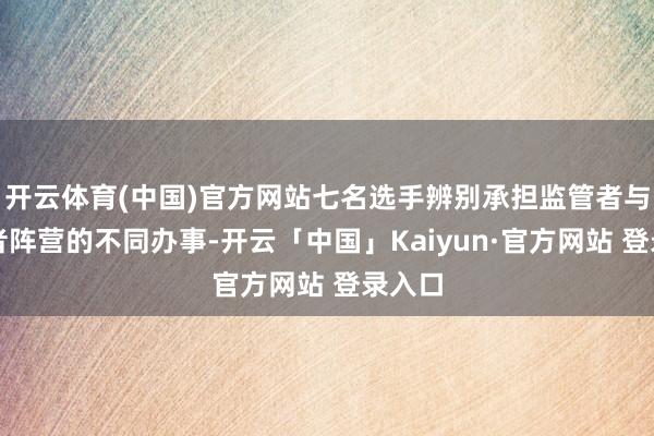 开云体育(中国)官方网站七名选手辨别承担监管者与求生者阵营的不同办事-开云「中国」Kaiyun·官方网站 登录入口