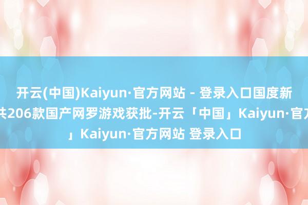 开云(中国)Kaiyun·官方网站 - 登录入口国度新闻出书署: 9月共206款国产网罗游戏获批-开云「中国」Kaiyun·官方网站 登录入口