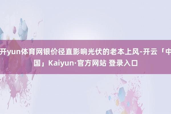 开yun体育网银价径直影响光伏的老本上风-开云「中国」Kaiyun·官方网站 登录入口