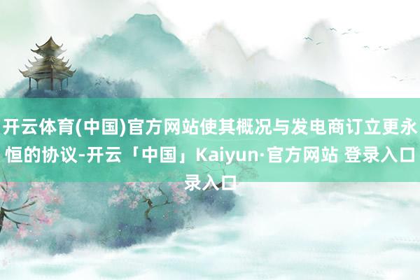 开云体育(中国)官方网站使其概况与发电商订立更永恒的协议-开云「中国」Kaiyun·官方网站 登录入口