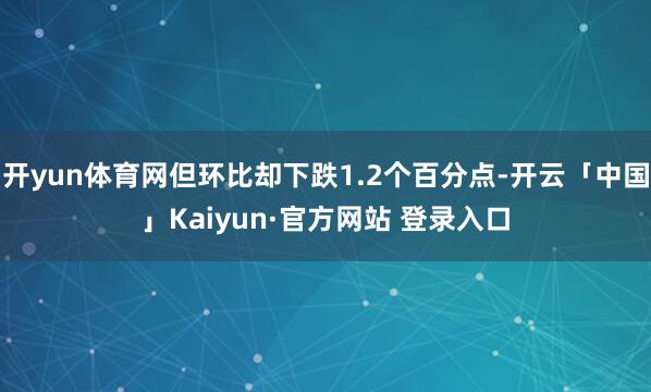 开yun体育网但环比却下跌1.2个百分点-开云「中国」Kaiyun·官方网站 登录入口