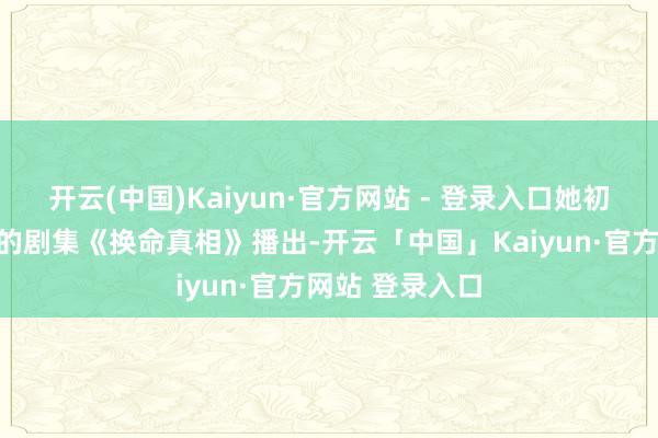 开云(中国)Kaiyun·官方网站 - 登录入口她初次担任女主角的剧集《换命真相》播出-开云「中国」Kaiyun·官方网站 登录入口