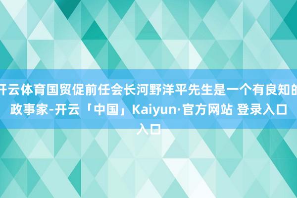 开云体育国贸促前任会长河野洋平先生是一个有良知的政事家-开云「中国」Kaiyun·官方网站 登录入口