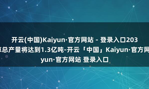 开云(中国)Kaiyun·官方网站 - 登录入口2030年我国饲草总产量将达到1.3亿吨-开云「中国」Kaiyun·官方网站 登录入口