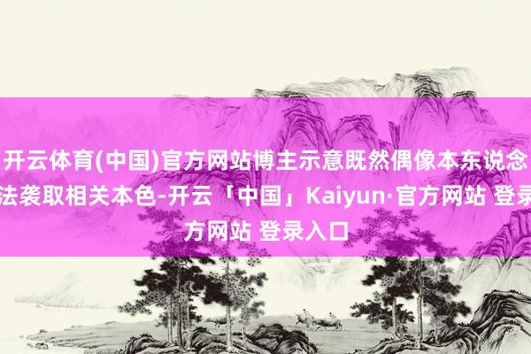开云体育(中国)官方网站博主示意既然偶像本东说念主无法袭取相关本色-开云「中国」Kaiyun·官方网站 登录入口