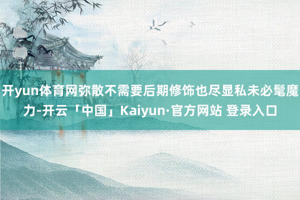 开yun体育网弥散不需要后期修饰也尽显私未必髦魔力-开云「中国」Kaiyun·官方网站 登录入口