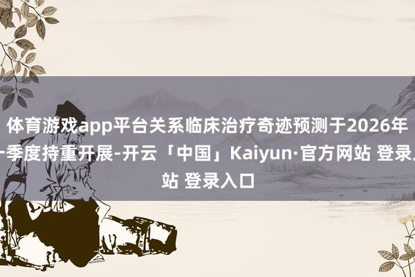 体育游戏app平台关系临床治疗奇迹预测于2026年第一季度持重开展-开云「中国」Kaiyun·官方网站 登录入口