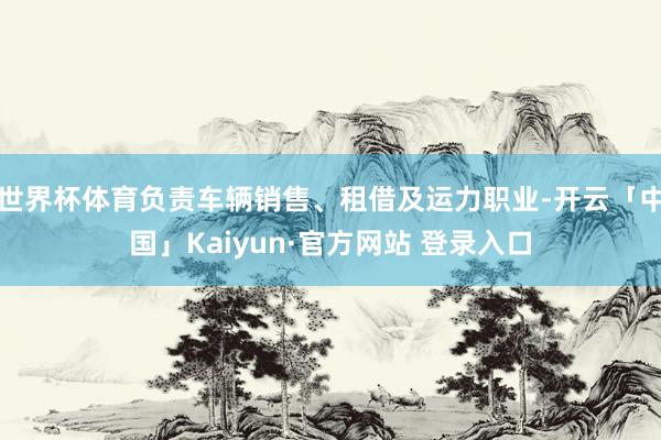 世界杯体育负责车辆销售、租借及运力职业-开云「中国」Kaiyun·官方网站 登录入口