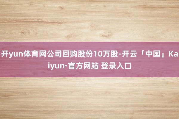 开yun体育网公司回购股份10万股-开云「中国」Kaiyun·官方网站 登录入口