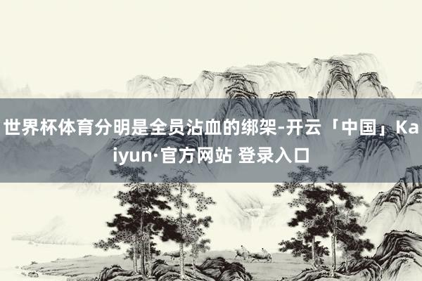世界杯体育分明是全员沾血的绑架-开云「中国」Kaiyun·官方网站 登录入口