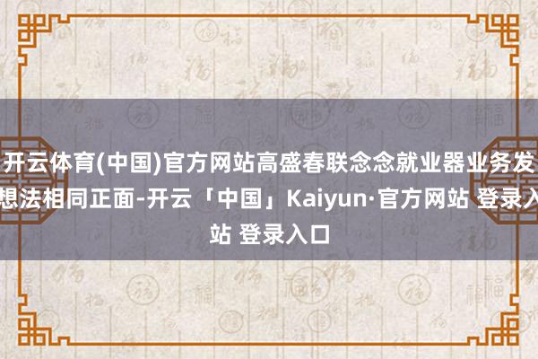 开云体育(中国)官方网站高盛春联念念就业器业务发展想法相同正面-开云「中国」Kaiyun·官方网站 登录入口