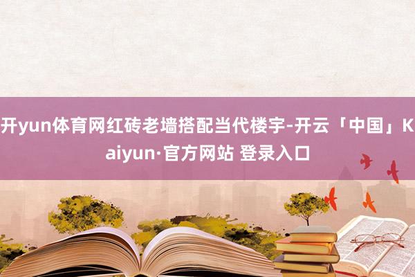 开yun体育网红砖老墙搭配当代楼宇-开云「中国」Kaiyun·官方网站 登录入口
